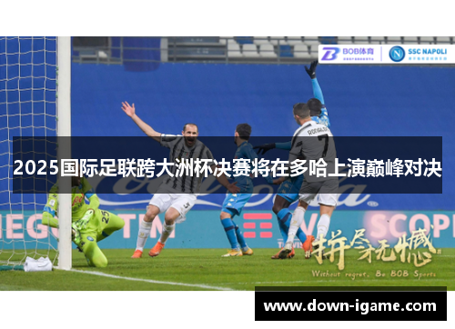 2025国际足联跨大洲杯决赛将在多哈上演巅峰对决