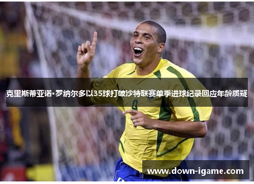 克里斯蒂亚诺·罗纳尔多以35球打破沙特联赛单季进球纪录回应年龄质疑 克里斯蒂亚诺·罗纳尔多以35球打破沙特联赛单季进球纪录回应年龄质疑
