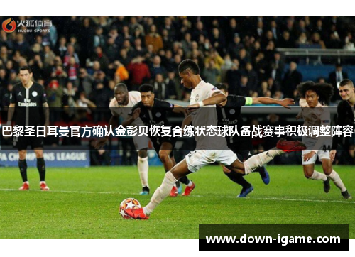 巴黎圣日耳曼官方确认金彭贝恢复合练状态球队备战赛事积极调整阵容 巴黎圣日耳曼官方确认金彭贝恢复合练状态球队备战赛事积极调整阵容