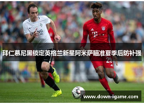 拜仁慕尼黑锁定英格兰新星阿米萨瞄准夏季后防补强 拜仁慕尼黑锁定英格兰新星阿米萨瞄准夏季后防补强