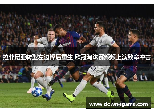 拉菲尼亚转型左边锋后重生 欧冠淘汰赛频频上演致命冲击 拉菲尼亚转型左边锋后重生 欧冠淘汰赛频频上演致命冲击