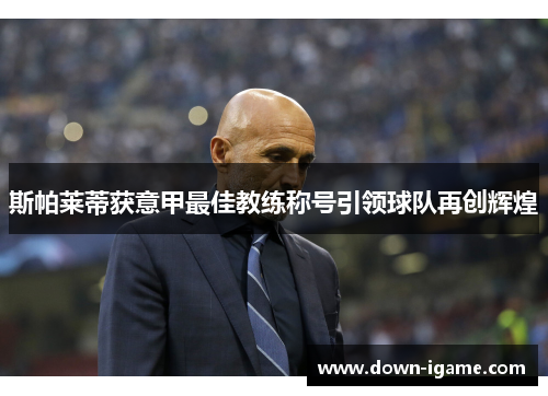 斯帕莱蒂获意甲最佳教练称号引领球队再创辉煌 斯帕莱蒂获意甲最佳教练称号引领球队再创辉煌