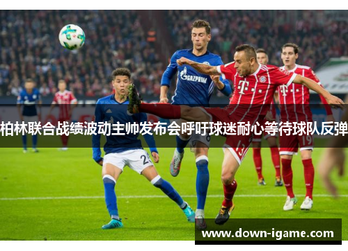 柏林联合战绩波动主帅发布会呼吁球迷耐心等待球队反弹 柏林联合战绩波动主帅发布会呼吁球迷耐心等待球队反弹