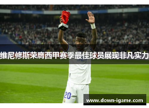 维尼修斯荣膺西甲赛季最佳球员展现非凡实力 维尼修斯荣膺西甲赛季最佳球员展现非凡实力
