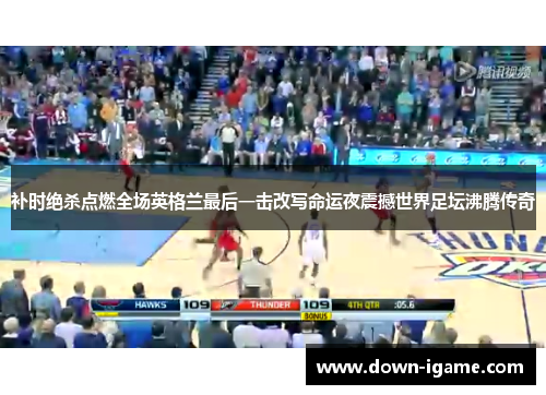 补时绝杀点燃全场英格兰最后一击改写命运夜震撼世界足坛沸腾传奇 补时绝杀点燃全场英格兰最后一击改写命运夜震撼世界足坛沸腾传奇