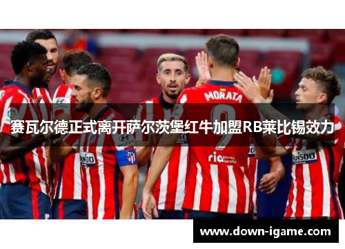 赛瓦尔德正式离开萨尔茨堡红牛加盟RB莱比锡效力 赛瓦尔德正式离开萨尔茨堡红牛加盟RB莱比锡效力