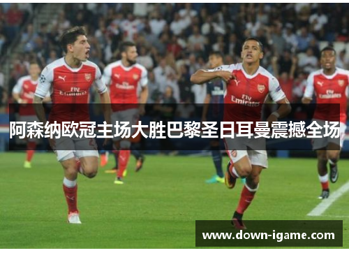 阿森纳欧冠主场大胜巴黎圣日耳曼震撼全场 阿森纳欧冠主场大胜巴黎圣日耳曼震撼全场