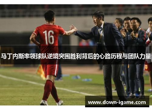 马丁内斯率领球队逆境突围胜利背后的心路历程与团队力量 马丁内斯率领球队逆境突围胜利背后的心路历程与团队力量