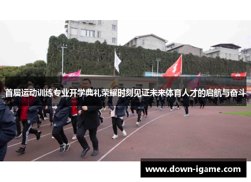 首届运动训练专业开学典礼荣耀时刻见证未来体育人才的启航与奋斗 首届运动训练专业开学典礼荣耀时刻见证未来体育人才的启航与奋斗