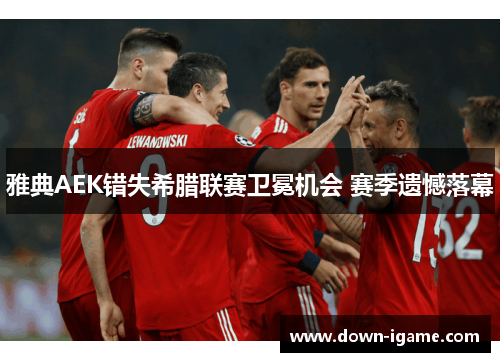 雅典AEK错失希腊联赛卫冕机会 赛季遗憾落幕 雅典AEK错失希腊联赛卫冕机会 赛季遗憾落幕