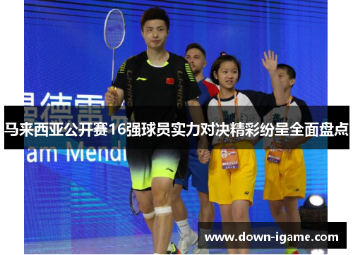 马来西亚公开赛16强球员实力对决精彩纷呈全面盘点