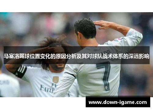 马塞洛踢球位置变化的原因分析及其对球队战术体系的深远影响