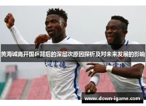 黄海诚离开国乒背后的深层次原因探析及对未来发展的影响