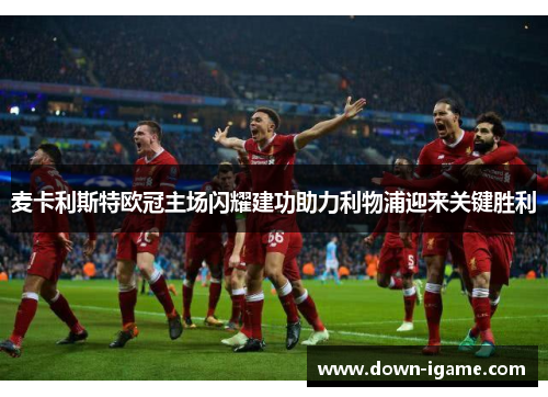 麦卡利斯特欧冠主场闪耀建功助力利物浦迎来关键胜利