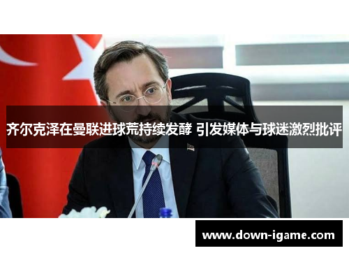 齐尔克泽在曼联进球荒持续发酵 引发媒体与球迷激烈批评