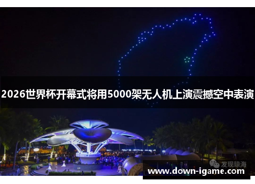 2026世界杯开幕式将用5000架无人机上演震撼空中表演