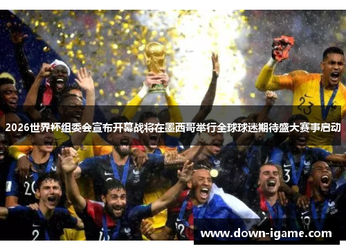 2026世界杯组委会宣布开幕战将在墨西哥举行全球球迷期待盛大赛事启动