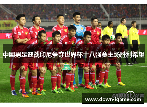 中国男足迎战印尼争夺世界杯十八强赛主场胜利希望