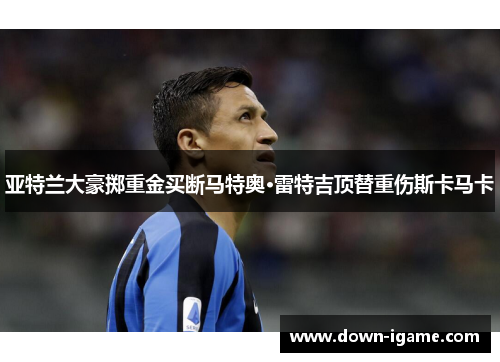 亚特兰大豪掷重金买断马特奥·雷特吉顶替重伤斯卡马卡