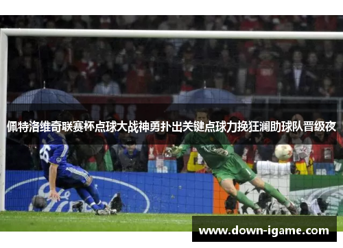 佩特洛维奇联赛杯点球大战神勇扑出关键点球力挽狂澜助球队晋级夜