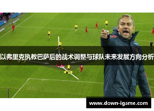 以弗里克执教巴萨后的战术调整与球队未来发展方向分析