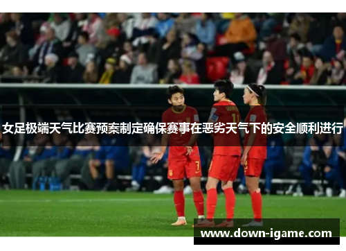 女足极端天气比赛预案制定确保赛事在恶劣天气下的安全顺利进行