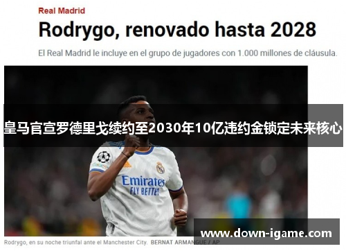 皇马官宣罗德里戈续约至2030年10亿违约金锁定未来核心 皇马官宣罗德里戈续约至2030年10亿违约金锁定未来核心