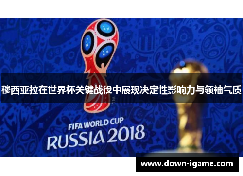 穆西亚拉在世界杯关键战役中展现决定性影响力与领袖气质